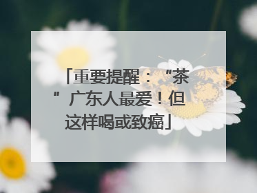 重要提醒：“茶”广东人最爱！但这样喝或致癌