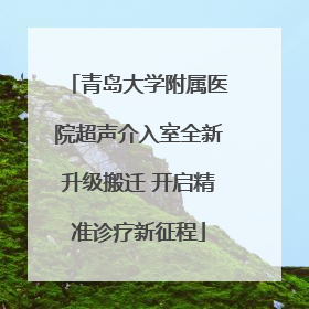 青岛大学附属医院超声介入室全新升级搬迁 开启精准诊疗新征程