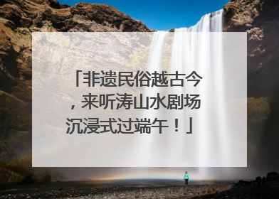 非遗民俗越古今，来听涛山水剧场沉浸式过端午！