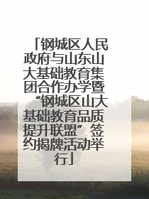 钢城区人民政府与山东山大基础教育集团合作办学暨“钢城区山大基础教育品质提升联盟”签约揭牌活动举行