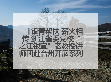 银青帮扶 薪火相传 浙江省委党校“之江银宣”老教授讲师团赴台州开展系列志愿服务