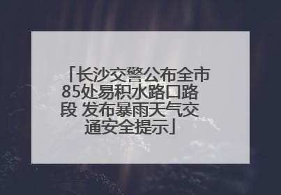 长沙交警公布全市85处易积水路口路段 发布暴雨天气交通安全提示