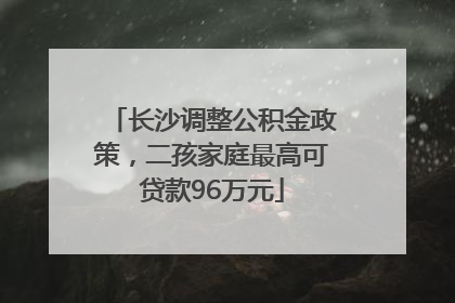 长沙调整公积金政策，二孩家庭最高可贷款96万元