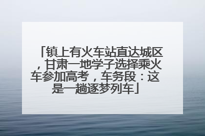 镇上有火车站直达城区，甘肃一地学子选择乘火车参加高考，车务段：这是一趟逐梦列车