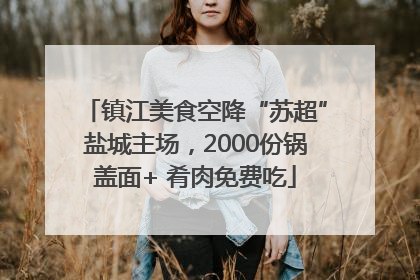 镇江美食空降“苏超”盐城主场，2000份锅盖面+ 肴肉免费吃
