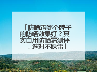 防晒霜哪个牌子的防晒效果好？真实自用防晒霜测评，选对不踩雷