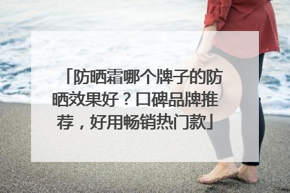 防晒霜哪个牌子的防晒效果好？口碑品牌推荐，好用畅销热门款