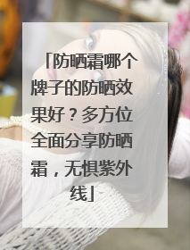 防晒霜哪个牌子的防晒效果好？多方位全面分享防晒霜，无惧紫外线