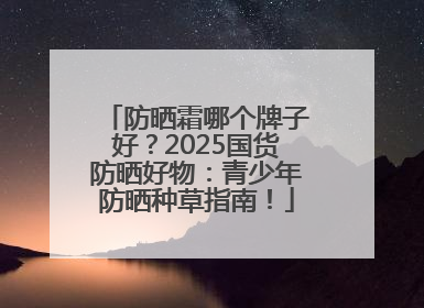 防晒霜哪个牌子好？2025国货防晒好物：青少年防晒种草指南！