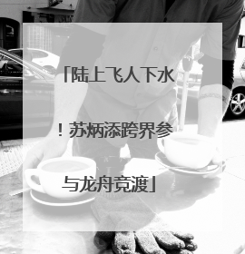 陆上飞人下水！苏炳添跨界参与龙舟竞渡
