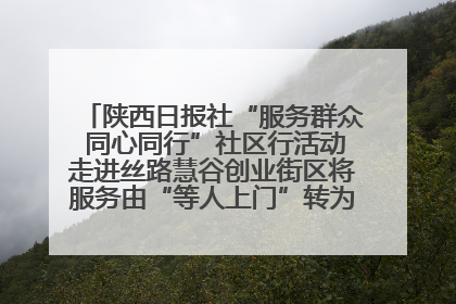 陕西日报社“服务群众 同心同行”社区行活动走进丝路慧谷创业街区将服务由“等人上门”转为“主动下沉”