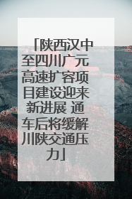 陕西汉中至四川广元高速扩容项目建设迎来新进展 通车后将缓解川陕交通压力