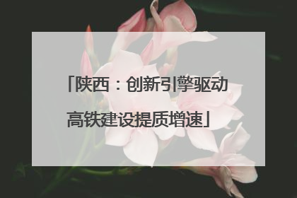 陕西：创新引擎驱动高铁建设提质增速