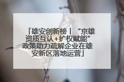 雄安创新榜丨“京雄资质互认+扩权赋能”政策助力疏解企业在雄安新区落地运营