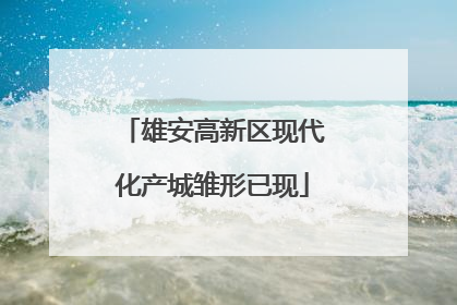 雄安高新区现代化产城雏形已现