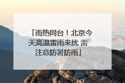 雨热同台！北京今天高温雷雨来扰 需注意防暑防雨