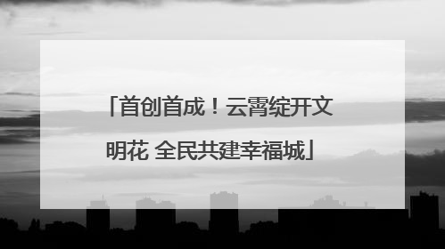 首创首成！云霄绽开文明花 全民共建幸福城