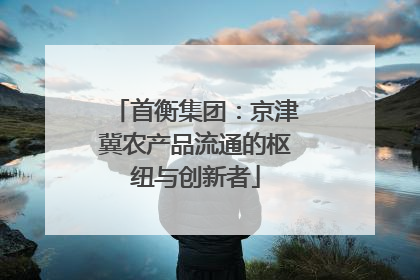 首衡集团：京津冀农产品流通的枢纽与创新者