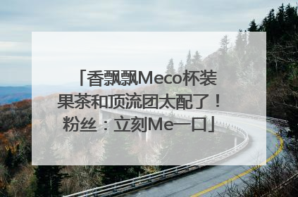 香飘飘Meco杯装果茶和顶流团太配了！粉丝：立刻Me一口