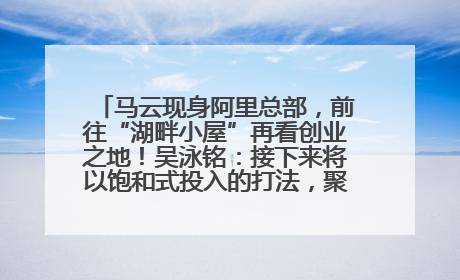 马云现身阿里总部，前往“湖畔小屋”再看创业之地！吴泳铭：接下来将以饱和式投入的打法，聚焦于几大核心战役