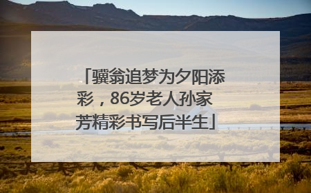 骥翁追梦为夕阳添彩，86岁老人孙家芳精彩书写后半生