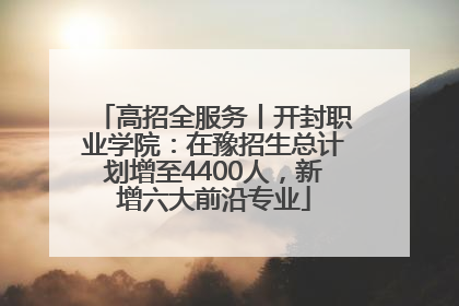 高招全服务丨开封职业学院：在豫招生总计划增至4400人，新增六大前沿专业