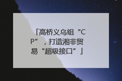 高桥义乌组“CP”，打造湘非贸易“超级接口”