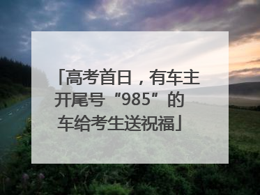 高考首日,有车主开尾号“985”的车给考生送祝福