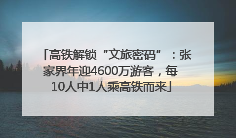 高铁解锁“文旅密码”：张家界年迎4600万游客，每10人中1人乘高铁而来