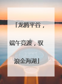 龙腾平谷，端午竞渡，驭浪金海湖