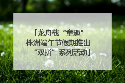 龙舟载“童趣” 株洲端午节假期推出“双拼”系列活动