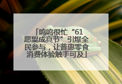 鸣鸣很忙“61 愿望成真节”引爆全民参与，让普惠零食消费体验触手可及
