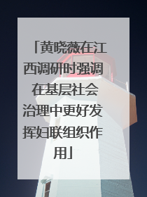 黄晓薇在江西调研时强调 在基层社会治理中更好发挥妇联组织作用