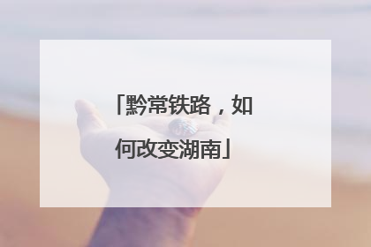 黔常铁路，如何改变湖南