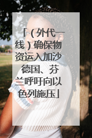 （外代一线）确保物资运入加沙 德国、芬兰呼吁向以色列施压