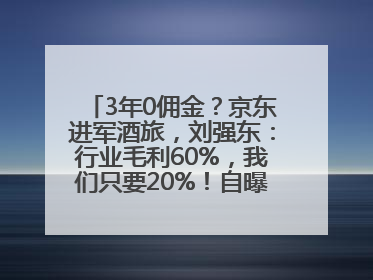 3年0佣金？京东进军酒旅，刘强东：行业毛利60%，我们只要20%！自曝曾请王兴吃饭“我要做外卖了”