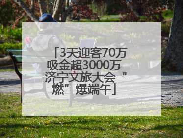 3天迎客70万吸金超3000万 济宁文旅大会“燃”爆端午