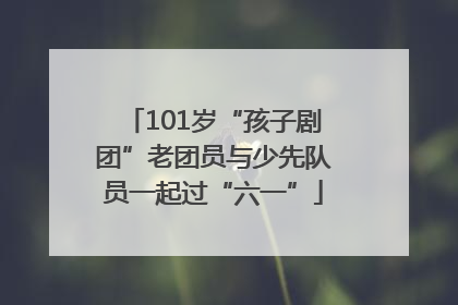 101岁“孩子剧团”老团员与少先队员一起过“六一”