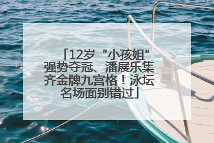 12岁“小孩姐”强势夺冠、潘展乐集齐金牌九宫格！泳坛名场面别错过