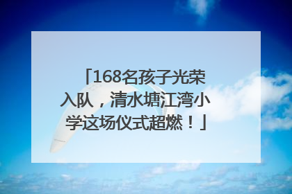 168名孩子光荣入队，清水塘江湾小学这场仪式超燃！