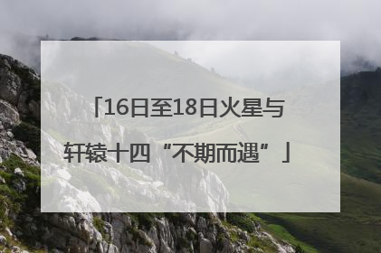 16日至18日火星与轩辕十四“不期而遇”