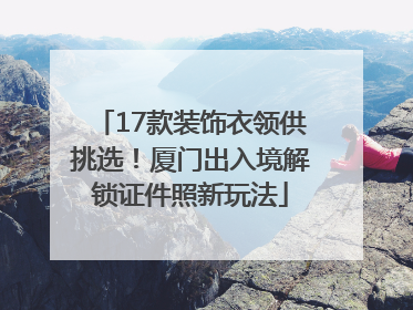 17款装饰衣领供挑选！厦门出入境解锁证件照新玩法