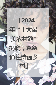 2024年“十大最美农村路”揭晓，条条通往诗画乡村