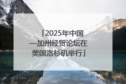 2025年中国—加州经贸论坛在美国洛杉矶举行