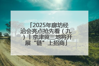 2025年廊坊经洽会亮点抢先看（九）丨京津冀三地将开展“链”上招商