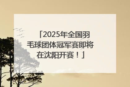 2025年全国羽毛球团体冠军赛即将在沈阳开赛！