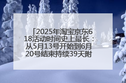 2025年淘宝京东618活动时间史上最长：从5月13号开始到6月20号结束持续39天附详细时间表一览