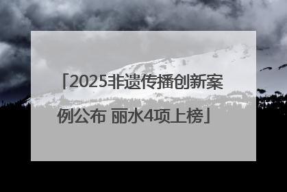 2025非遗传播创新案例公布 丽水4项上榜