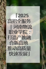 2025高招全服务｜河南物流职业学院：打造产教融合新高地 推动高质量快速发展