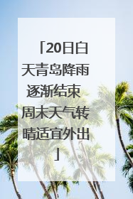 20日白天青岛降雨逐渐结束 周末天气转晴适宜外出